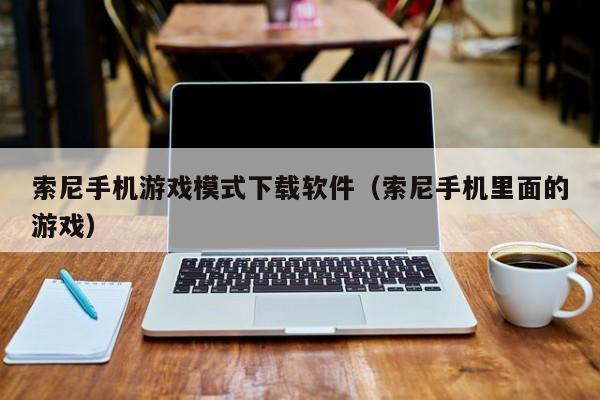 索尼手机游戏模式下载软件（索尼手机里面的游戏）