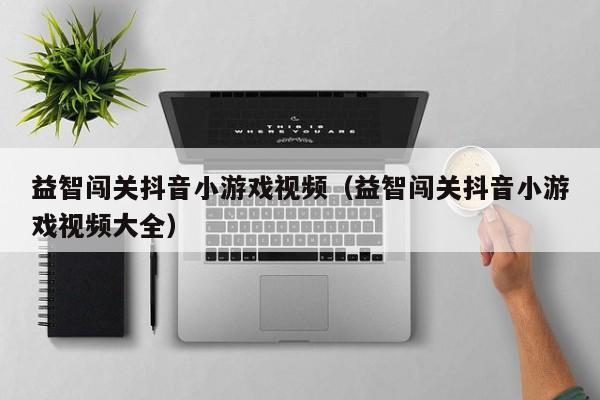 益智闯关抖音小游戏视频（益智闯关抖音小游戏视频大全）