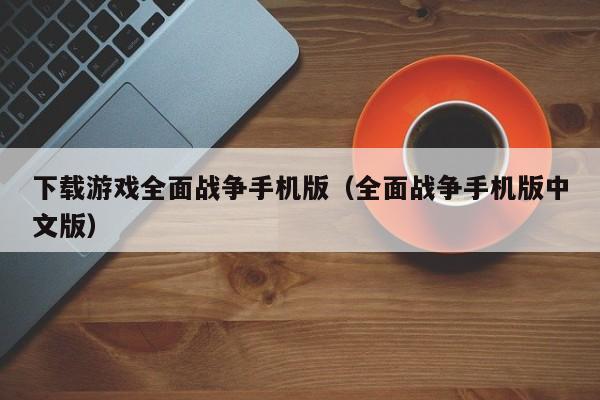下载游戏全面战争手机版（全面战争手机版中文版）