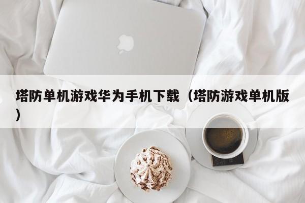 塔防单机游戏华为手机下载（塔防游戏单机版）