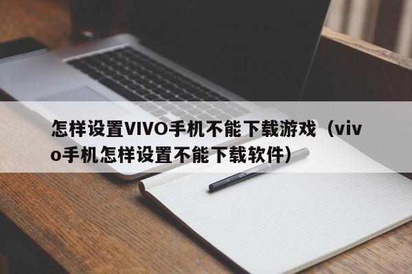 怎样设置VIVO手机不能下载游戏（vivo手机怎样设置不能下载软件）