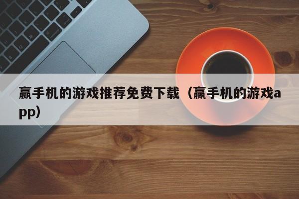 赢手机的游戏推荐免费下载（赢手机的游戏app）