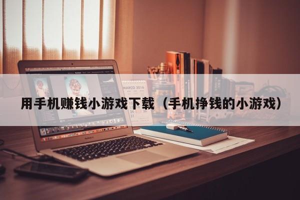 用手机赚钱小游戏下载（手机挣钱的小游戏）