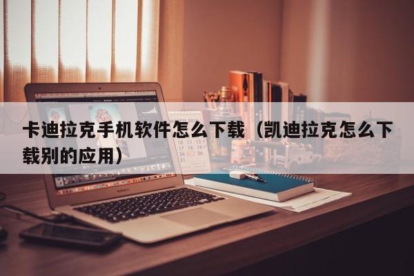 卡迪拉克手机软件怎么下载（凯迪拉克怎么下载别的应用）