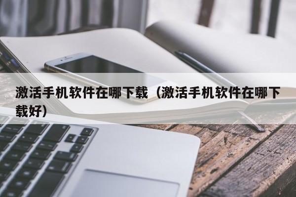激活手机软件在哪下载（激活手机软件在哪下载好）