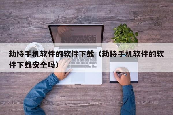 劫持手机软件的软件下载（劫持手机软件的软件下载安全吗）