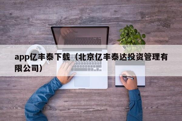 app亿丰泰下载（北京亿丰泰达投资管理有限公司）
