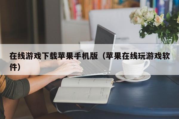 在线游戏下载苹果手机版（苹果在线玩游戏软件）