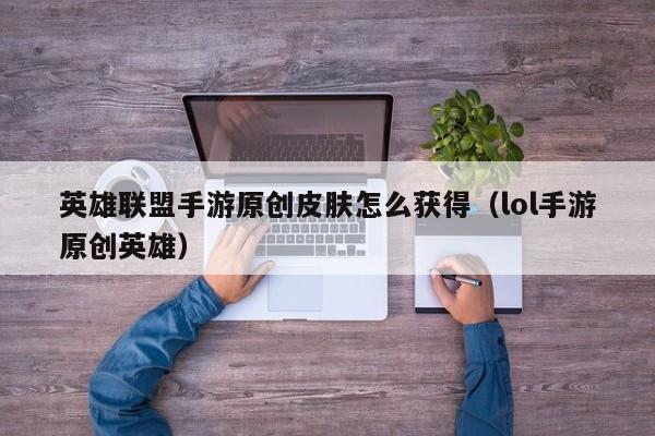 英雄联盟手游原创皮肤怎么获得（lol手游原创英雄）