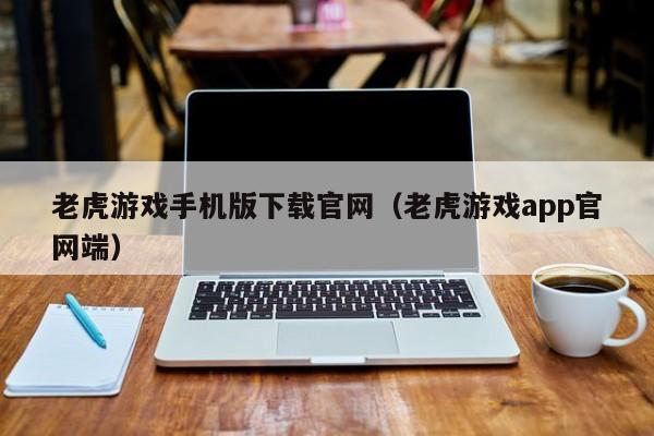老虎游戏手机版下载官网（老虎游戏app官网端）