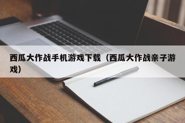 西瓜大作战手机游戏下载（西瓜大作战亲子游戏）