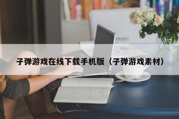 子弹游戏在线下载手机版（子弹游戏素材）