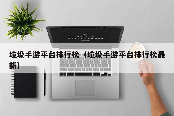 垃圾手游平台排行榜（垃圾手游平台排行榜最新）