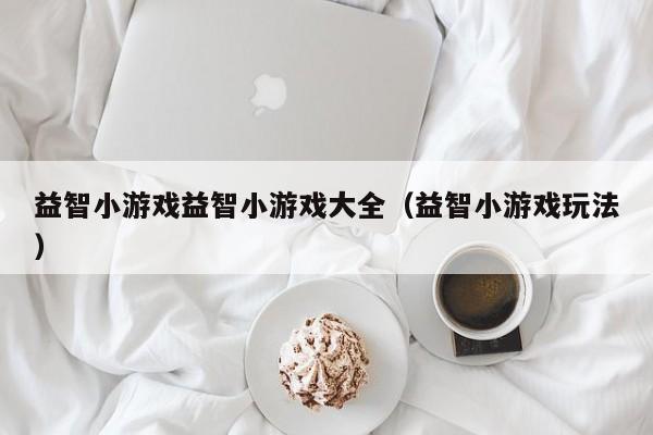 益智小游戏益智小游戏大全（益智小游戏玩法）