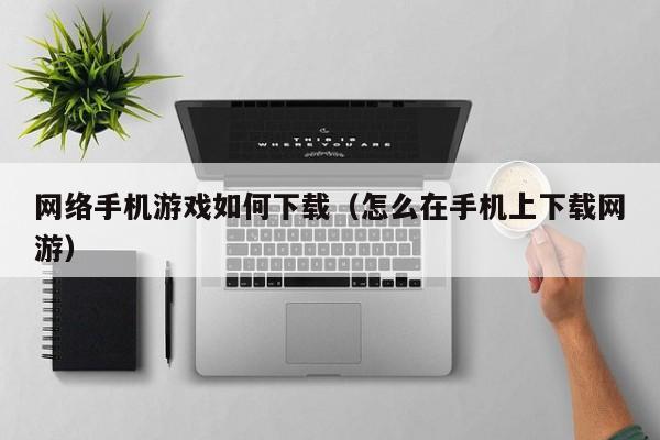 网络手机游戏如何下载（怎么在手机上下载网游）