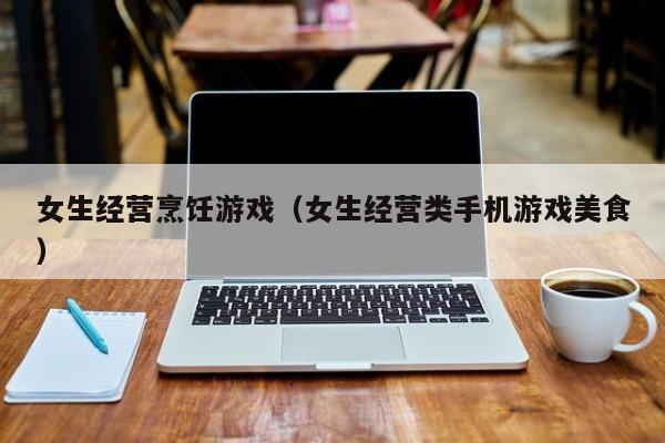 女生经营烹饪游戏（女生经营类手机游戏美食）