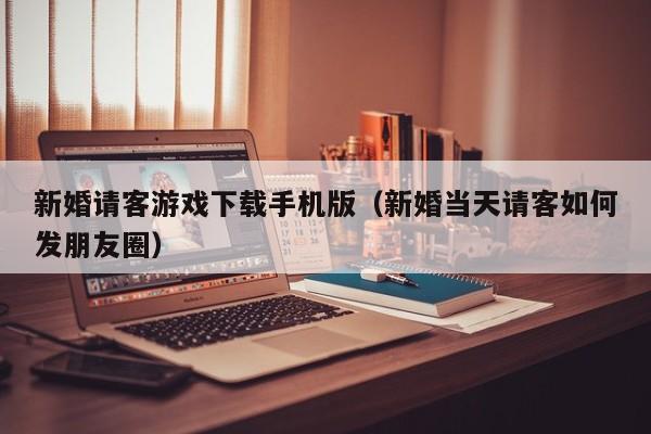 新婚请客游戏下载手机版（新婚当天请客如何发朋友圈）