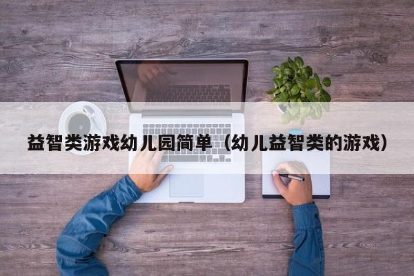 益智类游戏幼儿园简单（幼儿益智类的游戏）