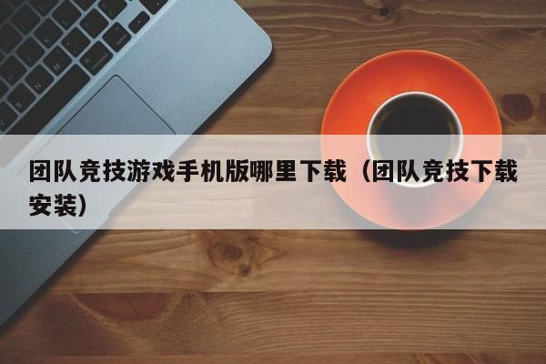 团队竞技游戏手机版哪里下载（团队竞技下载安装）