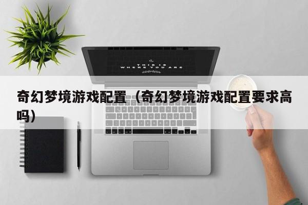 奇幻梦境游戏配置（奇幻梦境游戏配置要求高吗）