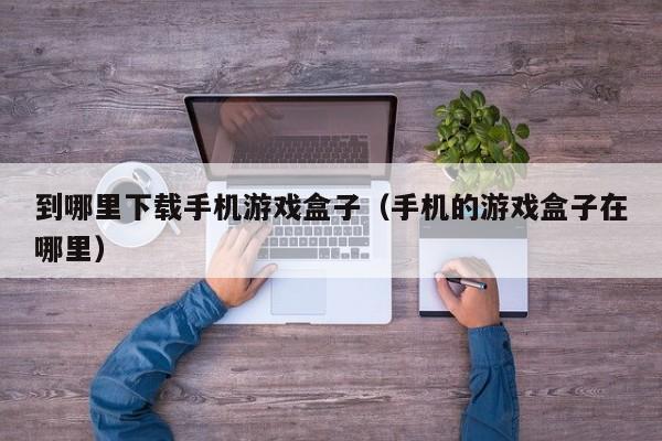 到哪里下载手机游戏盒子（手机的游戏盒子在哪里）