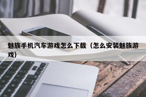 魅族手机汽车游戏怎么下载（怎么安装魅族游戏）