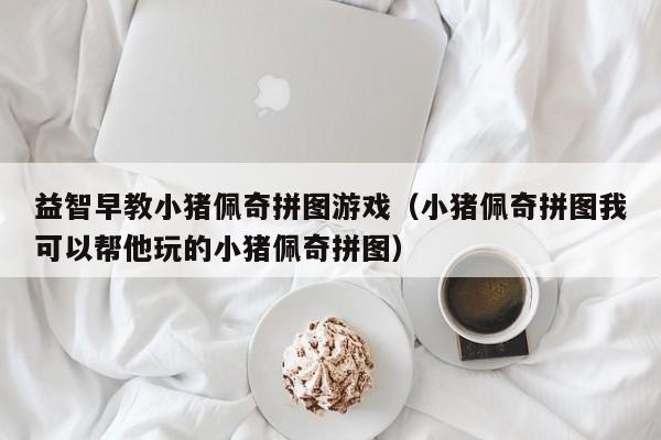 益智早教小猪佩奇拼图游戏（小猪佩奇拼图我可以帮他玩的小猪佩奇拼图）