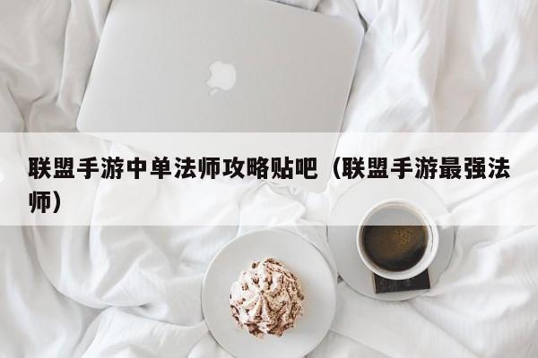 联盟手游中单法师攻略贴吧（联盟手游最强法师）