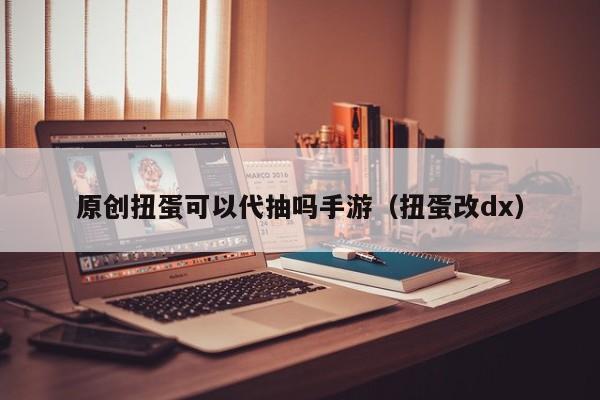 原创扭蛋可以代抽吗手游（扭蛋改dx）