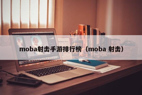moba射击手游排行榜（moba 射击）