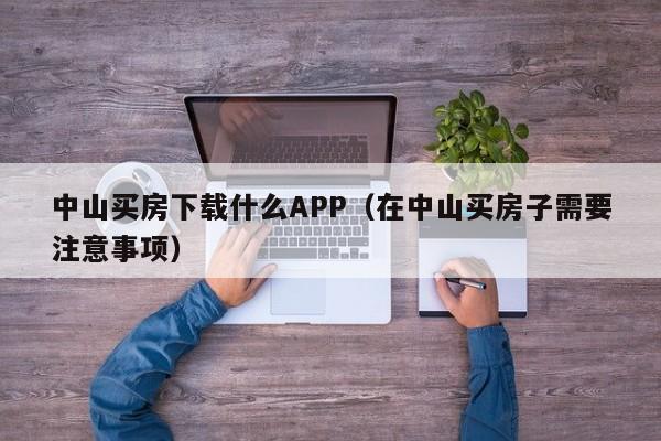 中山买房下载什么APP（在中山买房子需要注意事项）