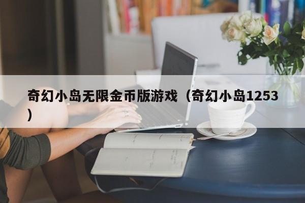 奇幻小岛无限金币版游戏（奇幻小岛1253）