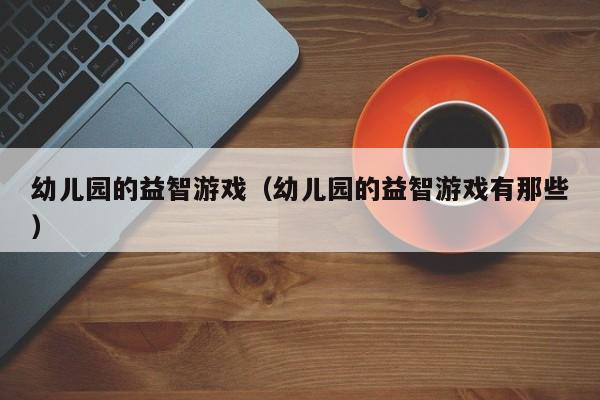 幼儿园的益智游戏（幼儿园的益智游戏有那些）