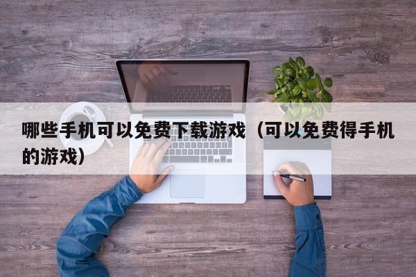 哪些手机可以免费下载游戏（可以免费得手机的游戏）