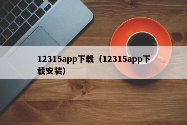 12315app下载（12315app下载安装）