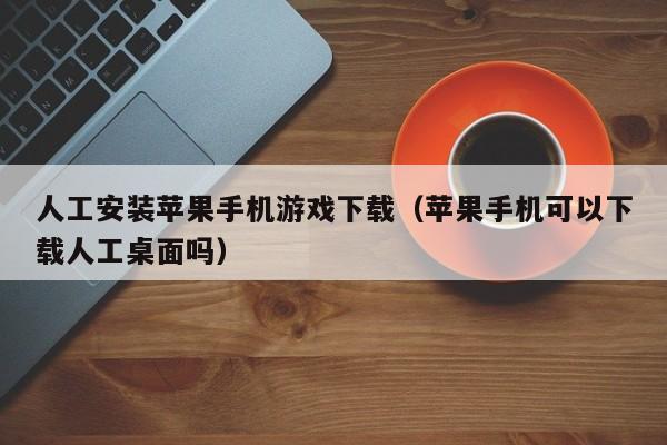 人工安装苹果手机游戏下载（苹果手机可以下载人工桌面吗）