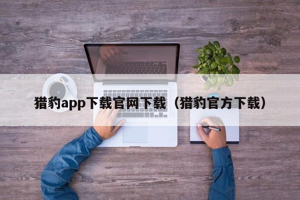 猎豹app下载官网下载（猎豹官方下载）