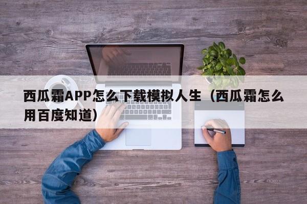 西瓜霜APP怎么下载模拟人生（西瓜霜怎么用百度知道）