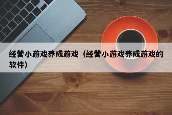 经营小游戏养成游戏（经营小游戏养成游戏的软件）