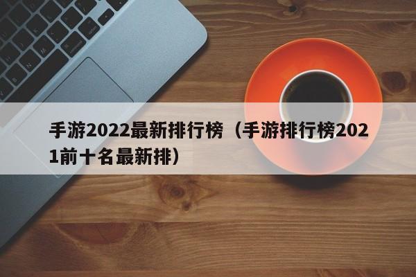 手游2022最新排行榜（手游排行榜2021前十名最新排）