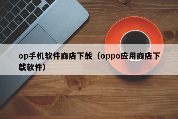 op手机软件商店下载（oppo应用商店下载软件）