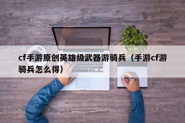 cf手游原创英雄级武器游骑兵（手游cf游骑兵怎么得）
