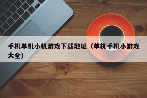 手机单机小机游戏下载地址（单机手机小游戏大全）