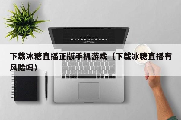 下载冰糖直播正版手机游戏（下载冰糖直播有风险吗）