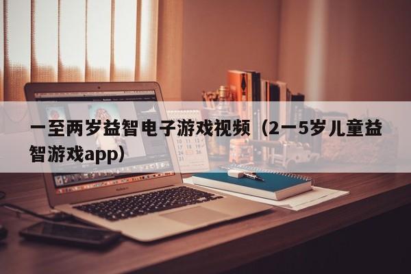 一至两岁益智电子游戏视频（2一5岁儿童益智游戏app）