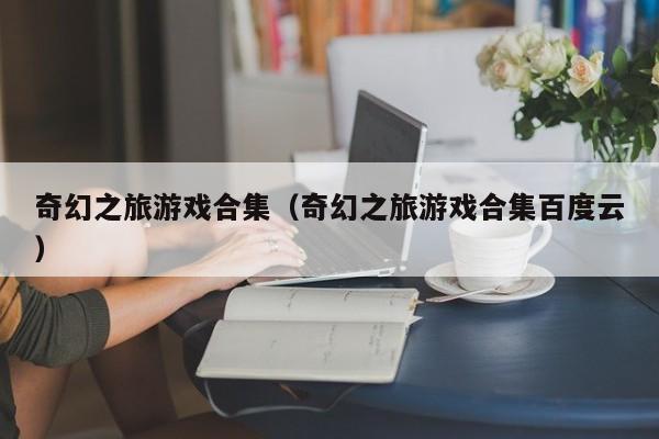 奇幻之旅游戏合集（奇幻之旅游戏合集百度云）
