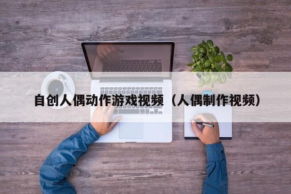 自创人偶动作游戏视频（人偶制作视频）