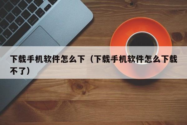 下载手机软件怎么下(下载手机软件怎么下载不了)