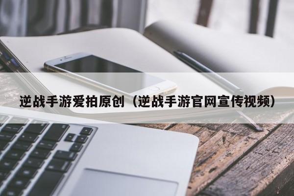 逆战手游爱拍原创（逆战手游官网宣传视频）