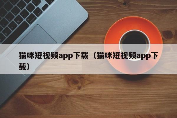 猫咪短视频app下载（猫咪短视频app下载）